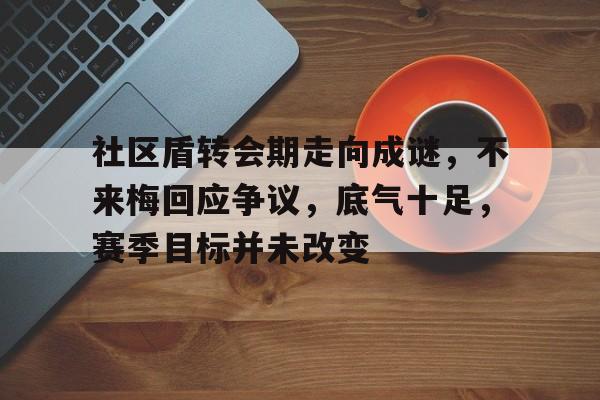 YIHAO-社区盾转会期走向成谜,不来梅回应争议,底气十足,赛季目标并未改变(社区盾直播在线观看)